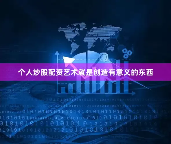 个人炒股配资艺术就是创造有意义的东西