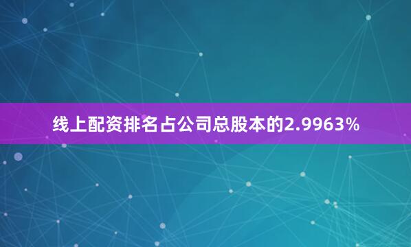 线上配资排名占公司总股本的2.9963%