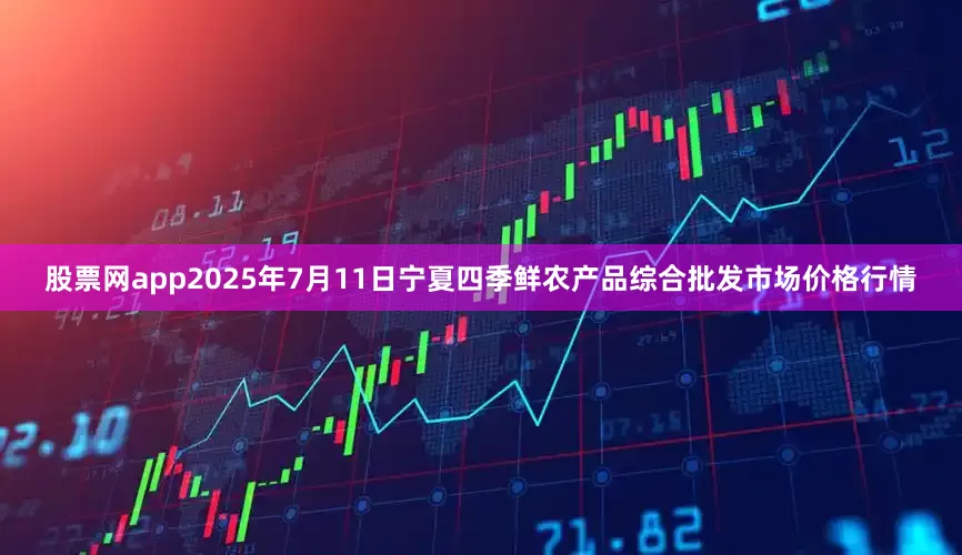 股票网app2025年7月11日宁夏四季鲜农产品综合批发市场价格行情