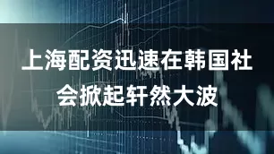 上海配资迅速在韩国社会掀起轩然大波
